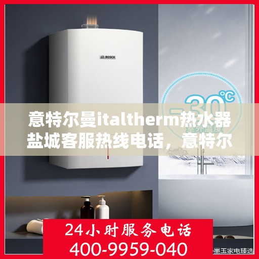 意特尔曼italtherm热水器盐城客服热线电话，意特尔曼italtherm热水器盐城客服热线电话——专业支持与解决方案的贴心服务热线
