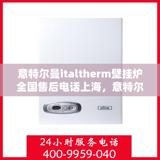 意特尔曼italtherm壁挂炉全国售后电话上海，意特尔曼italtherm壁挂炉全国售后电话——上海服务热线揭秘