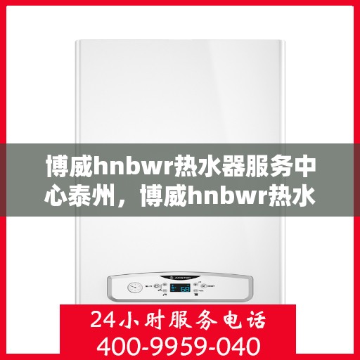 博威hnbwr热水器服务中心泰州，博威hnbwr热水器泰州服务中心，专业维修与贴心服务
