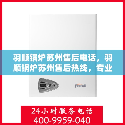 羽顺锅炉苏州售后电话，羽顺锅炉苏州售后热线，专业服务的维修与咨询联系方式