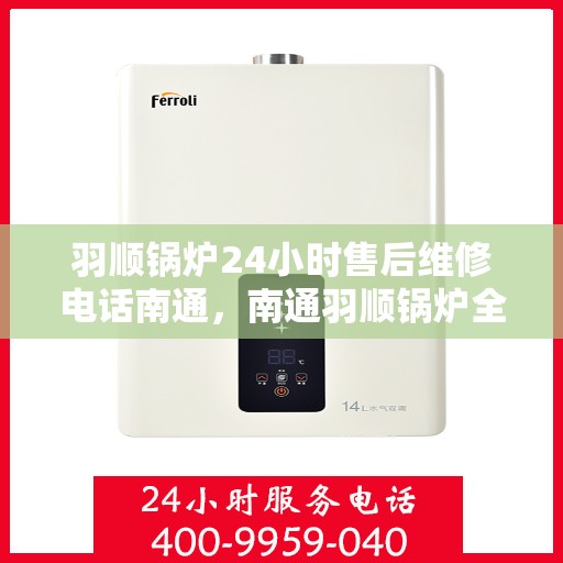 羽顺锅炉24小时售后维修电话南通，南通羽顺锅炉全天候售后维修服务热线