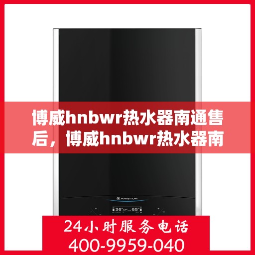 博威hnbwr热水器南通售后，博威hnbwr热水器南通售后服务解析