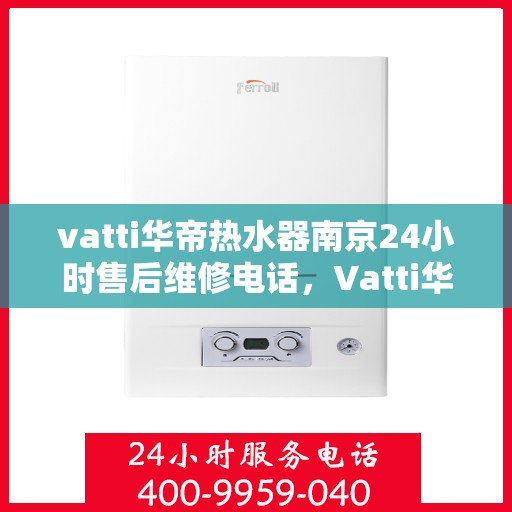 vatti华帝热水器南京24小时售后维修电话，Vatti华帝热水器南京全天候售后维修服务热线