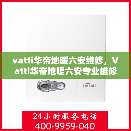 vatti华帝地暖六安维修，Vatti华帝地暖六安专业维修服务