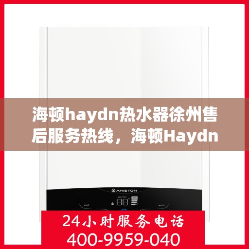 海顿haydn热水器徐州售后服务热线，海顿Haydn热水器徐州售后热线及服务一览