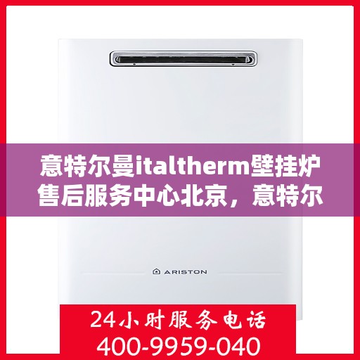 意特尔曼italtherm壁挂炉售后服务中心北京，意特尔曼italtherm壁挂炉北京售后服务中心，专业维修与支持团队为您护航