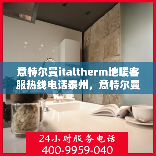 意特尔曼italtherm地暖客服热线电话泰州，意特尔曼italtherm地暖泰州客服热线电话全解析