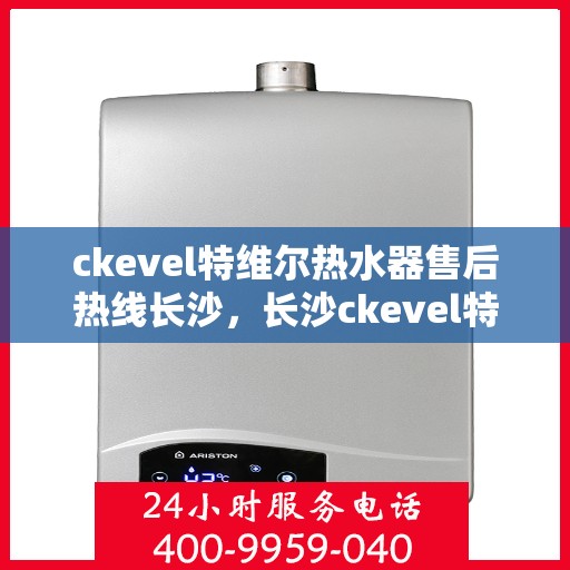 ckevel特维尔热水器售后热线长沙，长沙ckevel特维尔热水器售后热线及维修服务全解析