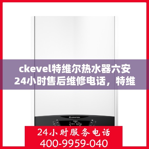 ckevel特维尔热水器六安24小时售后维修电话，特维尔热水器六安售后维修电话，全天候专业维修服务热线启动！