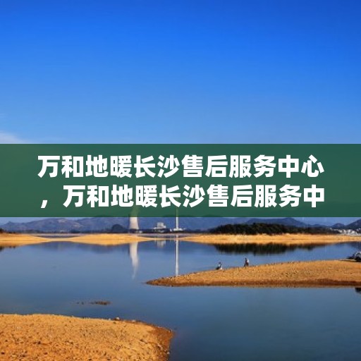 万和地暖长沙售后服务中心，万和地暖长沙售后服务中心，专业维修，贴心服务