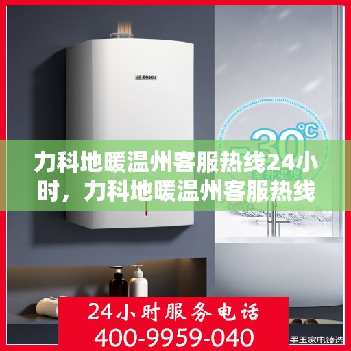 力科地暖温州客服热线24小时，力科地暖温州客服热线全天候服务，温暖无忧！