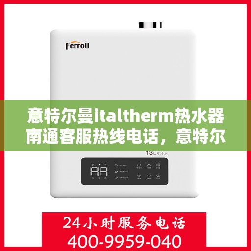 意特尔曼italtherm热水器南通客服热线电话，意特尔曼italtherm热水器南通客服热线——专业解答，温暖您的生活