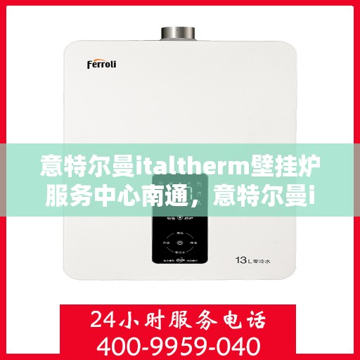 意特尔曼italtherm壁挂炉服务中心南通，意特尔曼italtherm壁挂炉南通服务中心，专业维修与保养一站式解决