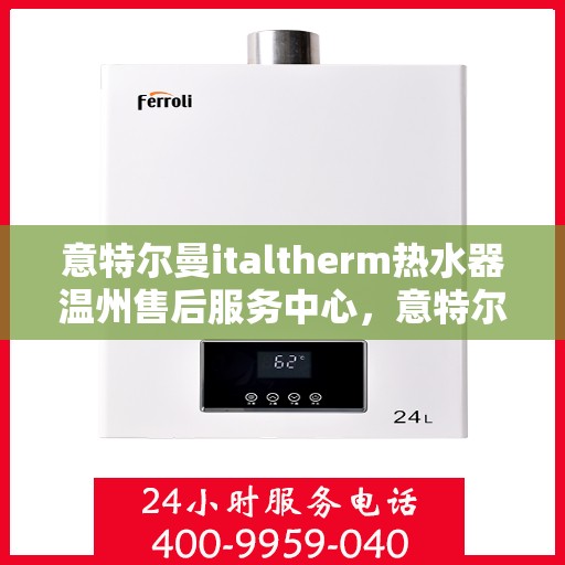 意特尔曼italtherm热水器温州售后服务中心，意特尔曼italtherm热水器温州售后服务中心，专业维修与优质服务