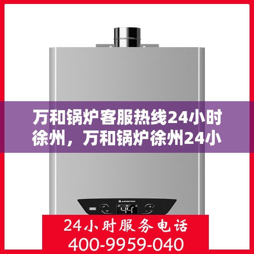 万和锅炉客服热线24小时徐州，万和锅炉徐州24小时客服热线，全天候服务您的温暖需求