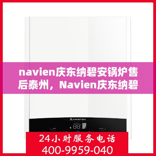 navien庆东纳碧安锅炉售后泰州，Navien庆东纳碧安锅炉泰州售后支持与服务