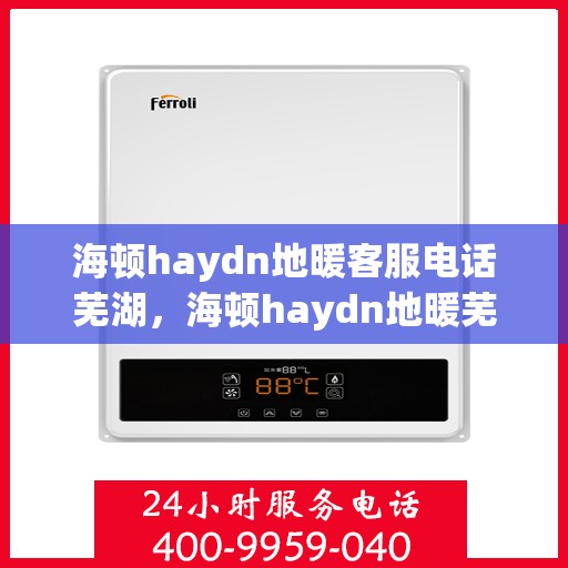 海顿haydn地暖客服电话芜湖，海顿haydn地暖芜湖客服热线及售后服务解析