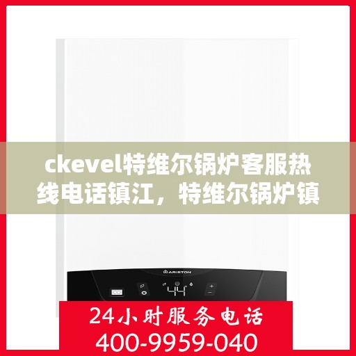 ckevel特维尔锅炉客服热线电话镇江，特维尔锅炉镇江客服热线，专业支持与解决方案的贴心通道