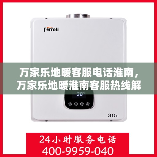 万家乐地暖客服电话淮南，万家乐地暖淮南客服热线解析