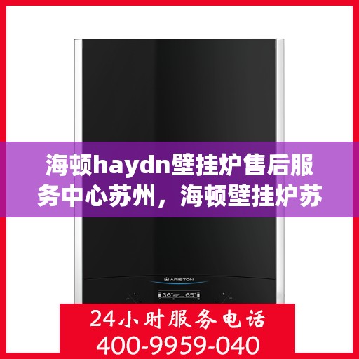 海顿haydn壁挂炉售后服务中心苏州，海顿壁挂炉苏州售后服务中心，专业维修与贴心服务