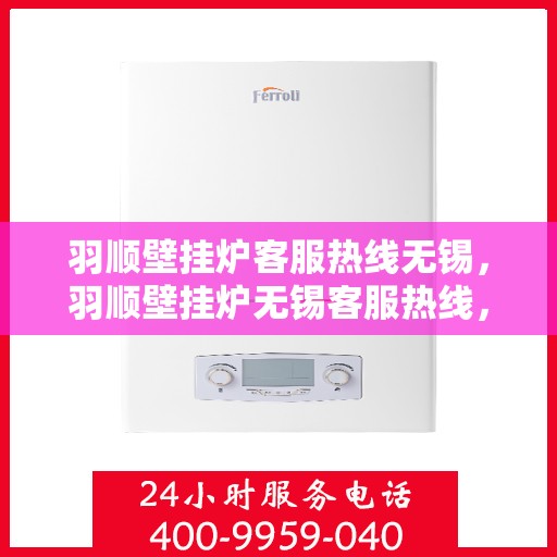 羽顺壁挂炉客服热线无锡，羽顺壁挂炉无锡客服热线，专业解答，温暖您的生活