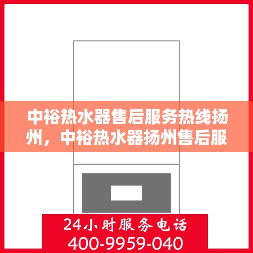 中裕热水器售后服务热线扬州，中裕热水器扬州售后服务热线详解