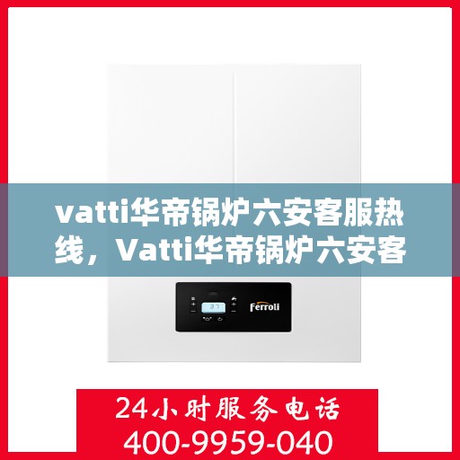 vatti华帝锅炉六安客服热线，Vatti华帝锅炉六安客服热线，专业支持与解决方案一站式服务热线开通！