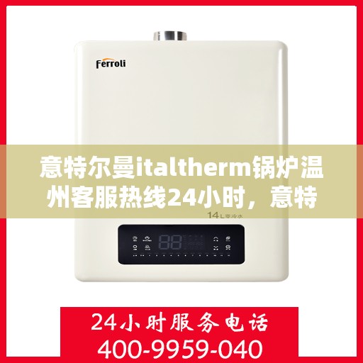 意特尔曼italtherm锅炉温州客服热线24小时，意特尔曼italtherm锅炉温州全天候客服热线支持
