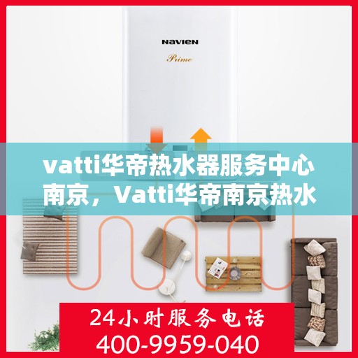vatti华帝热水器服务中心南京，Vatti华帝南京热水器服务中心，专业维修与保养一站式解决
