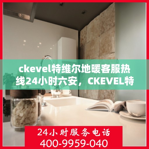 ckevel特维尔地暖客服热线24小时六安，CKEVEL特维尔地暖全天候客服热线，六安地区服务热线公布
