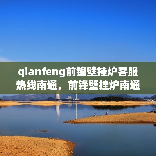 qianfeng前锋壁挂炉客服热线南通，前锋壁挂炉南通客服热线，专业解答，温暖您的生活