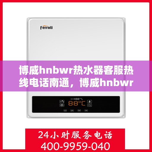 博威hnbwr热水器客服热线电话南通，博威hnbwr热水器南通客服热线电话及售后维修服务指南