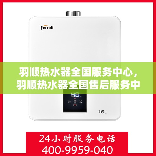 羽顺热水器全国服务中心，羽顺热水器全国售后服务中心，专业维修，贴心服务