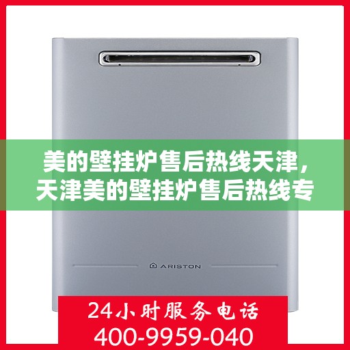 美的壁挂炉售后热线天津，天津美的壁挂炉售后热线专业服务，贴心保障您的温暖生活