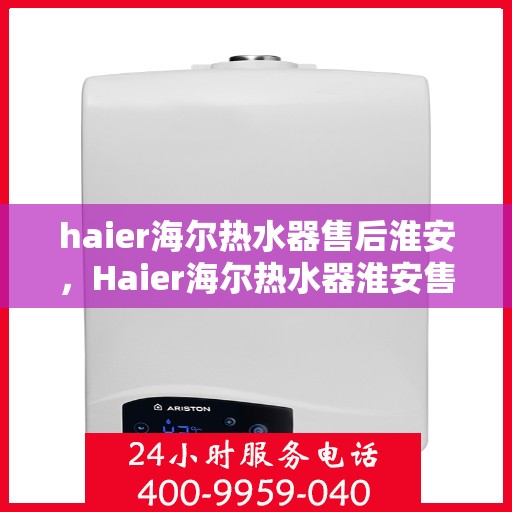 haier海尔热水器售后淮安，Haier海尔热水器淮安售后服务中心，专业维修与优质服务