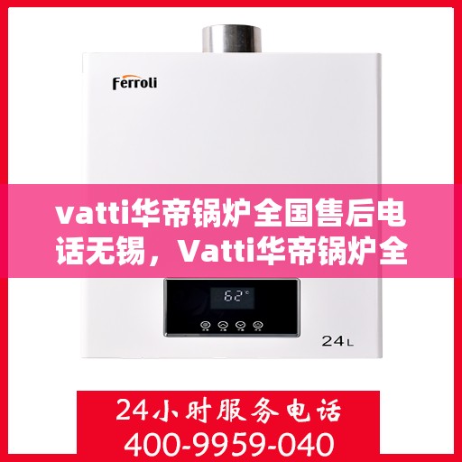 vatti华帝锅炉全国售后电话无锡，Vatti华帝锅炉全国售后电话在无锡的服务网点介绍