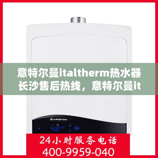 意特尔曼italtherm热水器长沙售后热线，意特尔曼italtherm热水器长沙售后热线——专业维修与热线服务指南