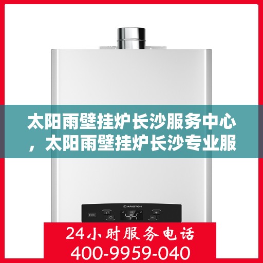 太阳雨壁挂炉长沙服务中心，太阳雨壁挂炉长沙专业服务中心，一站式维修与售后解决方案