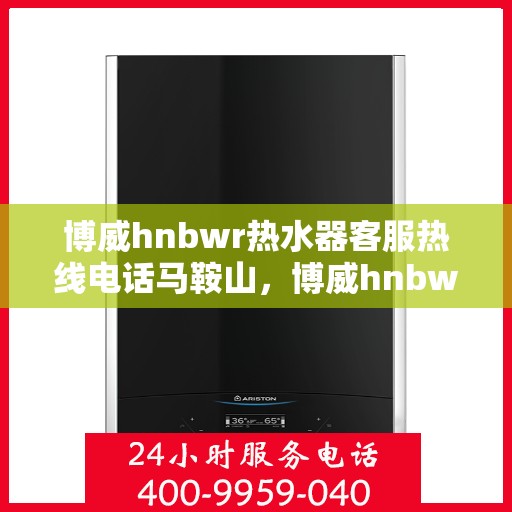 博威hnbwr热水器客服热线电话马鞍山，博威hnbwr热水器马鞍山客服热线电话详解