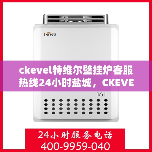 ckevel特维尔壁挂炉客服热线24小时盐城，CKEVEL特维尔壁挂炉盐城客服热线全天候服务，专业解答您的每一个疑问