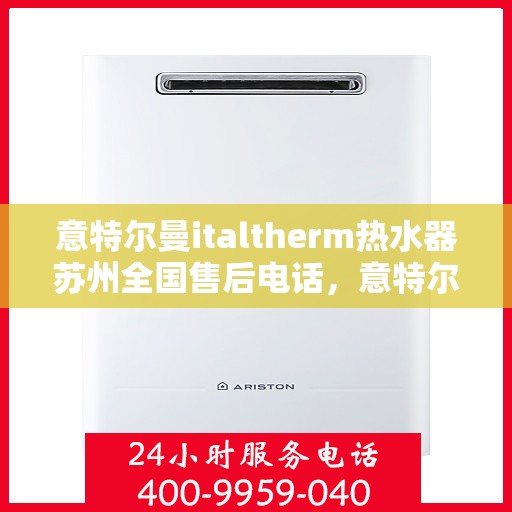 意特尔曼italtherm热水器苏州全国售后电话，意特尔曼italtherm热水器苏州售后热线及维修服务指南