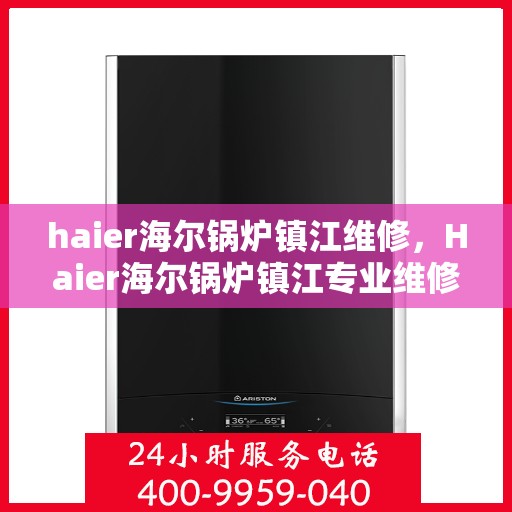 haier海尔锅炉镇江维修，Haier海尔锅炉镇江专业维修服务指南