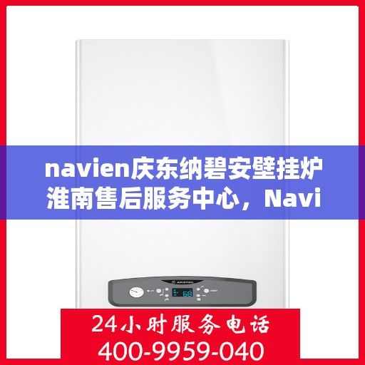 navien庆东纳碧安壁挂炉淮南售后服务中心，Navien庆东纳碧安壁挂炉淮南售后服务中心，专业维修与优质服务并行