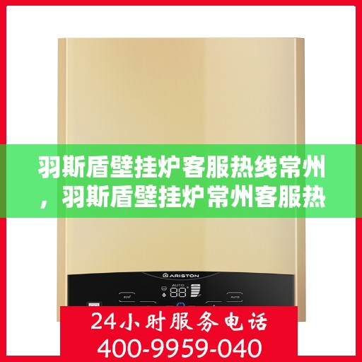 羽斯盾壁挂炉客服热线常州，羽斯盾壁挂炉常州客服热线支持及咨询专业服务