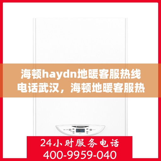 海顿haydn地暖客服热线电话武汉，海顿地暖客服热线在武汉，专业解答您的地暖问题
