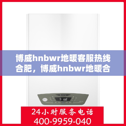 博威hnbwr地暖客服热线合肥，博威hnbwr地暖合肥客服热线详解