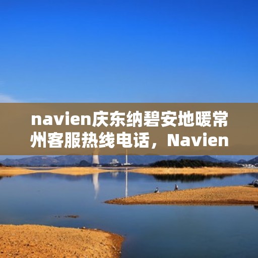 navien庆东纳碧安地暖常州客服热线电话，Navien庆东纳碧安地暖常州客服热线全解析，专业解答，温暖您的生活