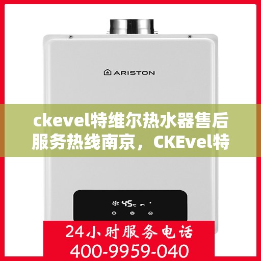 ckevel特维尔热水器售后服务热线南京，CKEvel特维尔热水器南京售后服务热线详解