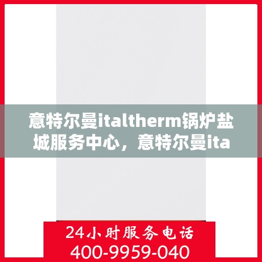 意特尔曼italtherm锅炉盐城服务中心，意特尔曼italtherm锅炉盐城服务中心，专业维修与优质服务并重