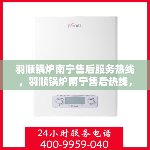 羽顺锅炉南宁售后服务热线，羽顺锅炉南宁售后热线，专业服务，贴心关怀